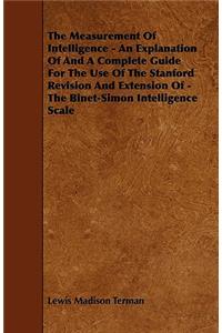 The Measurement of Intelligence - An Explanation of and a Complete Guide for the Use of the Stanford Revision and Extension of - The Binet-Simon Intelligence Scale