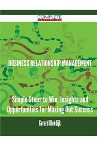 Business Relationship Management - Simple Steps to Win, Insights and Opportunities for Maxing Out Success