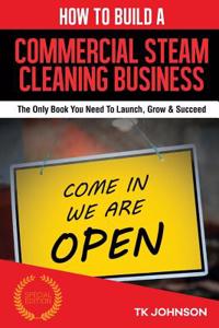 How to Build a Commercial Steam Cleaning Business (Special Edition): The Only Book You Need to Launch, Grow & Succeed