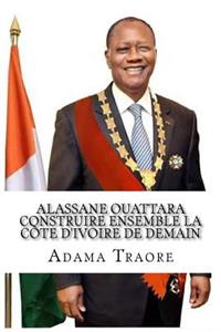 Alassane Ouattara construire ensemble la Côte d'Ivoire de demain