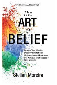 Art of Belief: Design Your Mind to Destroy Limitations, Unleash Inner-Greatness, and Create the Life of Your Dreams