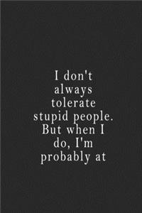 I don't always tolerate stupid people. But when I do, I'm probably at Work.