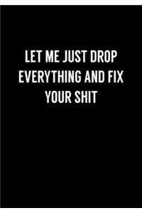 Let Me Just Drop Everything And Fix Your Shit