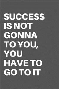 Success Is Not Gonna to You, You Have to Go to It