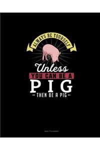 Always Be Yourself Unless You Can Be A Pig Then Be A Pig