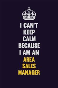 I can't Keep Calm Because I Am An Area Sales Manager