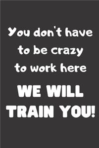 You don't have to be crazy to work here, We will train you!