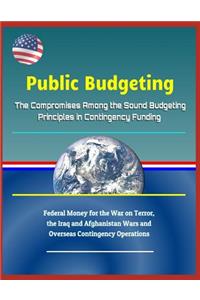 Public Budgeting: The Compromises Among the Sound Budgeting Principles in Contingency Funding - Federal Money for the War on Terror, the Iraq and Afghanistan Wars and Overseas Contingency Operations