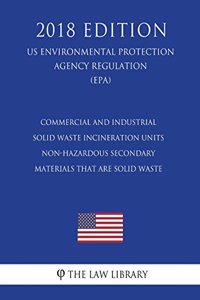 Commercial and Industrial Solid Waste Incineration Units - Non-Hazardous Secondary Materials That Are Solid Waste (US Environmental Protection Agency Regulation) (EPA) (2018 Edition)