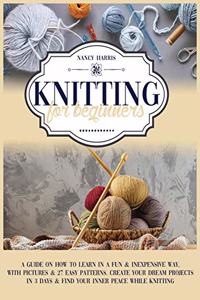 Knitting for Beginners: A Guide on How to Learn in a Fun & Inexpensive Way, With Pictures & 27 Easy Patterns. Create Your Dream Projects in 3 Days & Find Your Inner Peace W