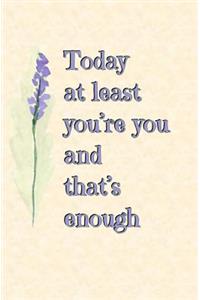 Today at Least You're You and That's Enough