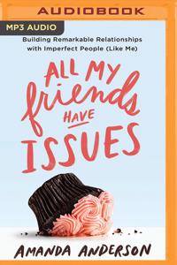 All My Friends Have Issues: Building Remarkable Relationships with Imperfect People (Like Me)