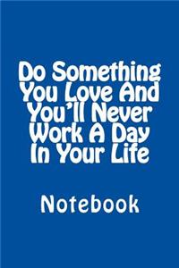 Do Something You Love And You'll Never Work A Day In Your Life