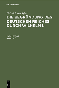 Heinrich Von Sybel: Die Begründung Des Deutschen Reiches Durch Wilhelm I.. Band 7