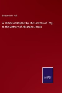 Tribute of Respect by The Citizens of Troy, to the Memory of Abraham Lincoln
