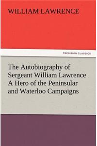 Autobiography of Sergeant William Lawrence A Hero of the Peninsular and Waterloo Campaigns