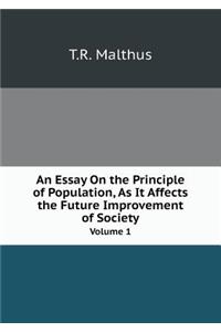 An Essay on the Principle of Population, as It Affects the Future Improvement of Society Volume 1