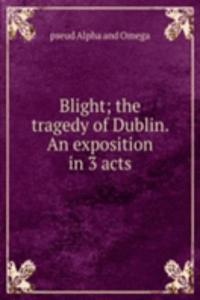 Blight; the tragedy of Dublin. An exposition in 3 acts