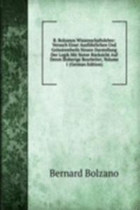 B. Bolzanos Wissenschaftslehre: Versuch Einer Ausfuhrlichen Und Grosstentheils Neuen Darstellung Der Logik Mit Steter Rucksicht Auf Deren Bisherige Bearbeiter, Volume 1 (German Edition)