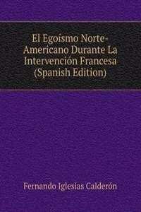 El Egoismo Norte-Americano Durante La Intervencion Francesa (Spanish Edition)