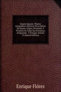 Espana Sagrada: Theatro Geographico-Historico De La Iglesia De Espana. Origen, Divisiones, Y Terminos De Todas Sus Provincias. Antiguedad, . Y Portugal, Volume 13 (Spanish Edition)