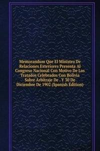 Memorandum Que El Ministro De Relaciones Exteriores Presenta Al Congreso Nacional Con Motivo De Los Tratados Celebrados Con Bolivia Sobre Arbitraje De . Y 30 De Diciembre De 1902 (Spanish Edition)