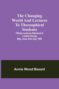 changing world and lectures to theosophical students; Fifteen lectures delivered in London during May, June, and July, 1909