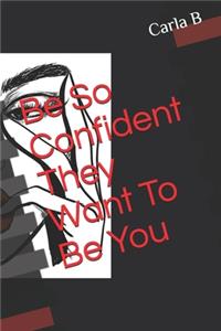 Be So Confident They Want To Be You