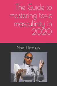 The Guide to mastering toxic masculinity in 2020