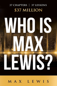 Who is Max Lewis?: 37 Chapters &#8734; 37 Lessons &#8734; $37 Million