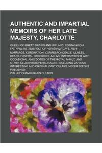 Authentic and Impartial Memoirs of Her Late Majesty, Charlotte; Queen of Great Britain and Ireland, Containing a Faithful Retrospect of Her Early Days