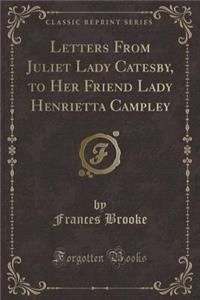 Letters from Juliet Lady Catesby, to Her Friend Lady Henrietta Campley (Classic Reprint)