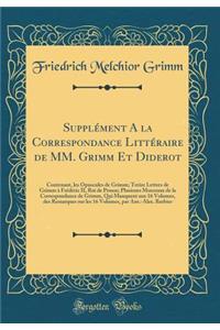 Supplï¿½ment a la Correspondance Littï¿½raire de MM. Grimm Et Diderot: Contenant, Les Opuscules de Grimm; Treize Lettres de Grimm ï¿½ Frï¿½dï¿½ric II, Roi de Prusse; Plusieurs Morceaux de la Correspondance de Grimm, Qui Manquent Aux 16 Volumes, Des