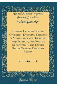 Lessons Learned During Operation Enduring Freedom in Afghanistan and Operation Iraqi Freedom, and Ongoing Operations in the United States Central Command Region (Classic Reprint)