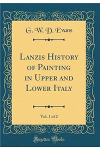 Lanzis History of Painting in Upper and Lower Italy, Vol. 1 of 2 (Classic Reprint)