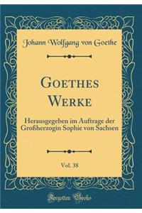 Goethes Werke, Vol. 38: Herausgegeben im Auftrage der Großherzogin Sophie von Sachsen (Classic Reprint)