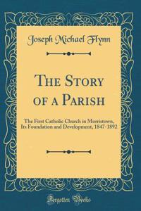 The Story of a Parish: The First Catholic Church in Morristown, Its Foundation and Development, 1847-1892 (Classic Reprint)