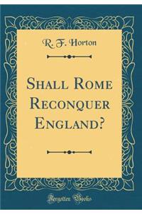 Shall Rome Reconquer England? (Classic Reprint)