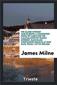 Globe Interest Tables, Being a Condensed Form of Table for the Calculation of Simple Interest, Each Page Containing Results at One Rate, from 1 Up to 900,000