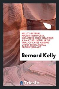 Kelly's Federal Prohibition Digest, Including Such Citations as May Be Useful in the Trial of Cases Arising Under the National Prohibition ACT