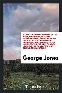 Tecumseh and the Prophet of the West, an Historical Israel-Indian Tragedy, in Five Acts. the Life and History of General Harrison, Late President of the United States. the First Oration Upon the Life Character, and Genius of Shakspeare