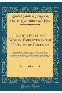Eight Hours for Women Employed in the District of Columbia: Hearings Before the Committee on Labor of the House of Representatives on the Bill H. R 27281 Relating to the Limitation of the Hours of Women Employed in the District of Columbia, January