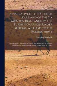 Narrative of the Siege of Kars, and of the Six Months' Resistance by the Turkish Garrison Under General Williams to the Russian Army; Together With a Narrative of Travels and Adventures in Armenia and Lazixtan, With Remarks on the Present State Of.