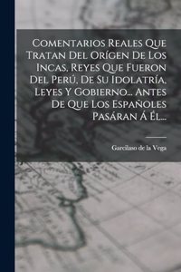 Comentarios Reales Que Tratan Del Orígen De Los Incas, Reyes Que Fueron Del Perú, De Su Idolatría, Leyes Y Gobierno... Antes De Que Los Españoles Pasáran Á Él...