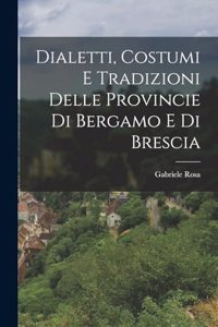 Dialetti, Costumi e Tradizioni Delle Provincie di Bergamo e di Brescia