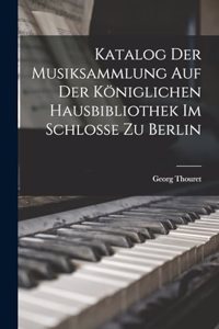 Katalog der Musiksammlung auf der Königlichen Hausbibliothek im Schlosse zu Berlin
