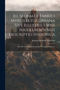 Jo. Seobaldi Fabrici Myrtilletus Urbana Sive Illustris Urbis Haidelbergensis Descriptio Historica