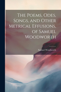 Poems, Odes, Songs, and Other Metrical Effusions, of Samuel Woodworth