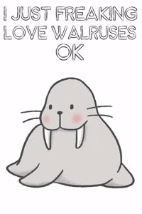 I Just Freaking Love Walruses Ok