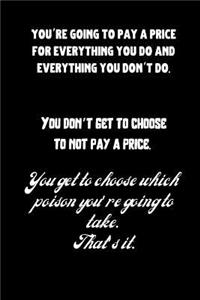 You're going to pay a price for everything you do and everything you don't do. You don't Get to choose not to pay a price.